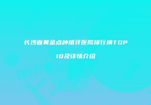 长沙省黄金点种植牙医院排行榜TOP10及详情介绍