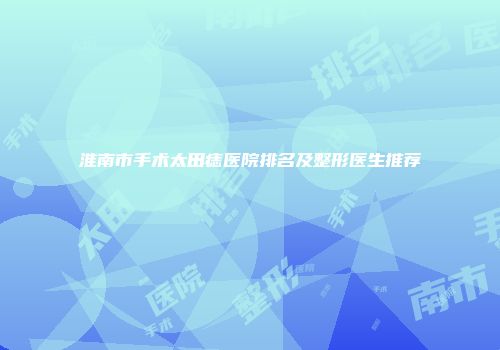 淮南市手术太田痣医院排名及整形医生推荐