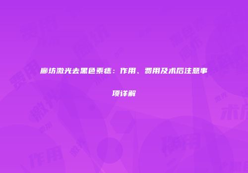 廊坊激光去黑色素痣：作用、费用及术后注意事项详解