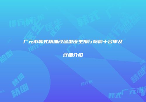 广元市韩式精细改脸型医生排行榜前十名单及详细介绍