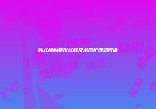 韩式隆胸整形过程及术后护理如何做