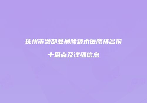 抚州市颞部悬吊除皱术医院排名前十盘点及详细信息