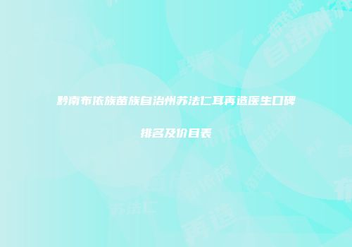 黔南布依族苗族自治州苏法仁耳再造医生口碑排名及价目表