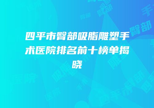 四平市臀部吸脂雕塑手术医院排名前十榜单揭晓