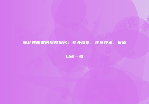 湖北襄阳整形医院排名：专业团队、先进技术、优质口碑一览