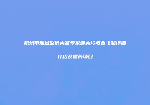 杭州市知名整形美容专家邹美玲与曹飞超详细介绍及擅长项目