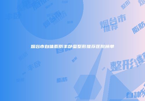 烟台市自体脂肪丰卧蚕整形推荐医院榜单