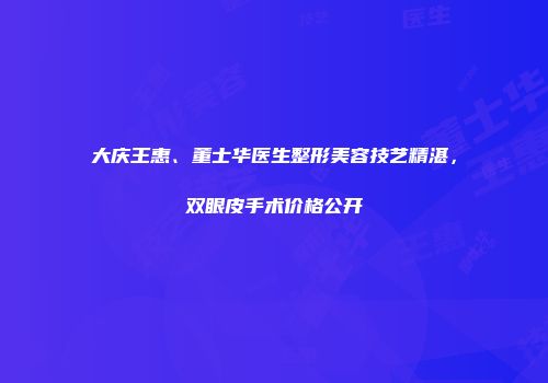 大庆王惠、董士华医生整形美容技艺精湛，双眼皮手术价格公开