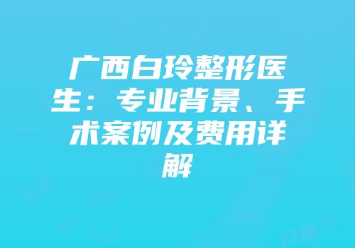 广西白玲整形医生：专业背景、手术案例及费用详解