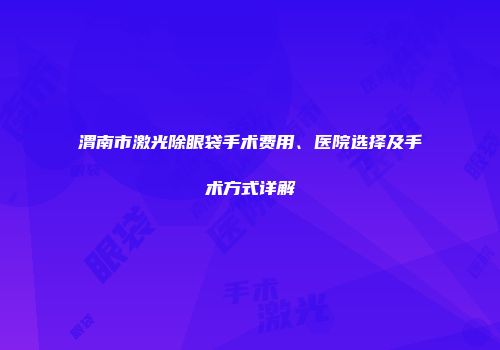 渭南市激光除眼袋手术费用、医院选择及手术方式详解
