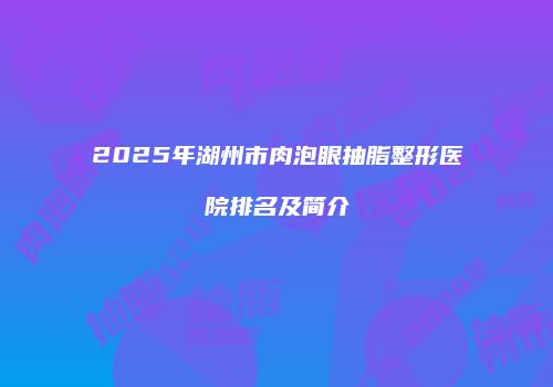 2025年湖州市肉泡眼抽脂整形医院排名及简介