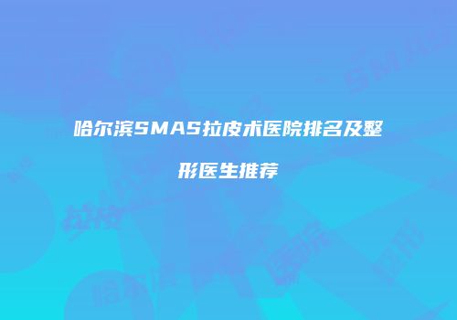 哈尔滨SMAS拉皮术医院排名及整形医生推荐