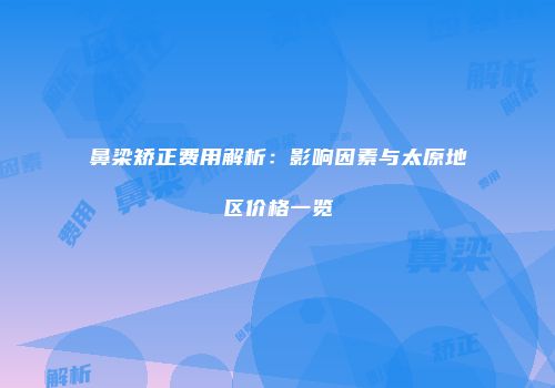 鼻梁矫正费用解析：影响因素与太原地区价格一览