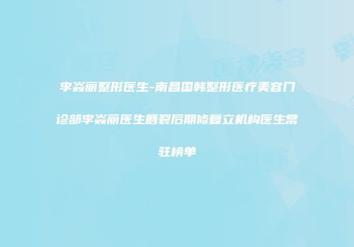 李焱丽整形医生-南昌国韩整形医疗美容门诊部李焱丽医生唇裂后期修复立机构医生常驻榜单