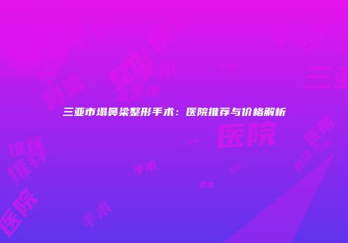 三亚市塌鼻梁整形手术：医院推荐与价格解析