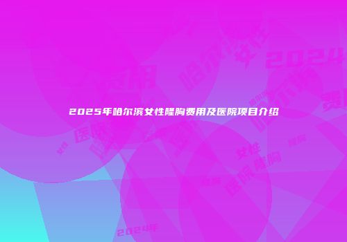2025年哈尔滨女性隆胸费用及医院项目介绍