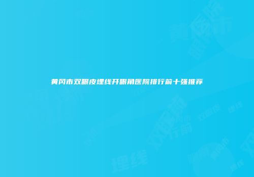 黄冈市双眼皮埋线开眼角医院排行前十强推荐