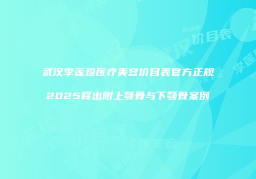 武汉李莲珍医疗美容价目表官方正规2025释出附上颚骨与下颚骨案例