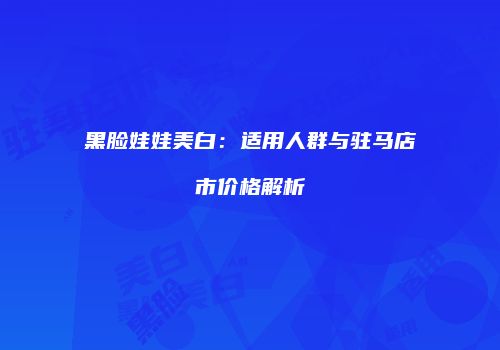 黑脸娃娃美白：适用人群与驻马店市价格解析