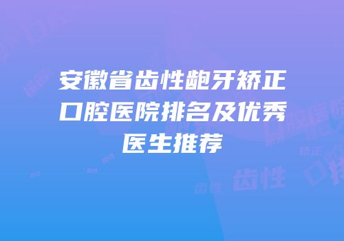 安徽省齿性龅牙矫正口腔医院排名及优秀医生推荐