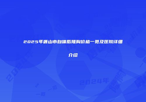 2025年唐山市自体脂隆胸价格一览及医院详细介绍