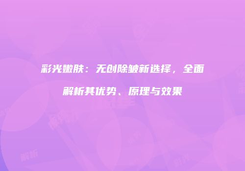 彩光嫩肤：无创除皱新选择，全面解析其优势、原理与效果