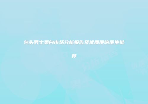 包头男士美白市场分析报告及优质医院医生推荐