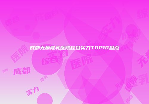 成都无痕隆乳医院综合实力TOP10盘点