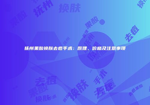 抚州果酸换肤去痘手术：原理、价格及注意事项
