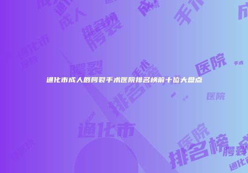 通化市成人唇腭裂手术医院排名榜前十位大盘点