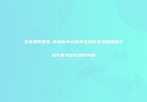 王达整形医生-本溪市中心医院王达医生发际线移手术专家为您打造好身材