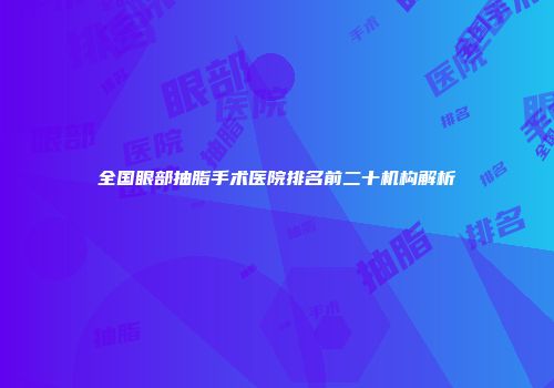 全国眼部抽脂手术医院排名前二十机构解析