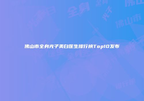 佛山市全身光子美白医生排行榜Top10发布