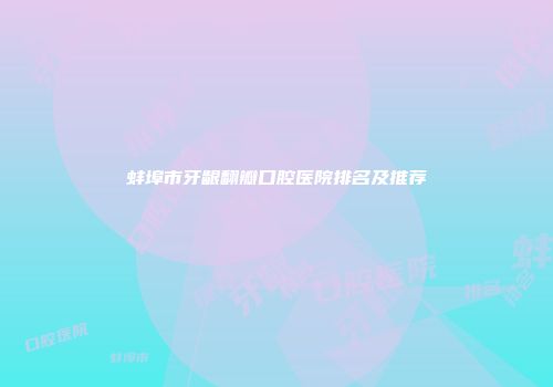 蚌埠市牙龈翻瓣口腔医院排名及推荐