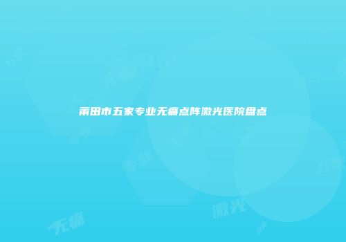 莆田市五家专业无痛点阵激光医院盘点
