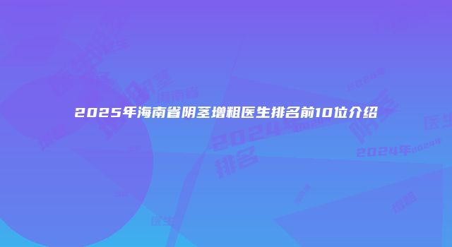 2025年海南省阴茎增粗医生排名前10位介绍