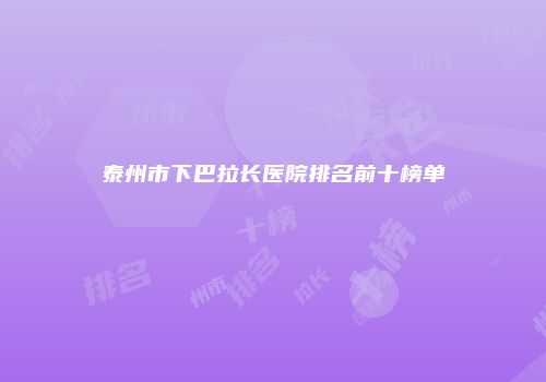 泰州市下巴拉长医院排名前十榜单