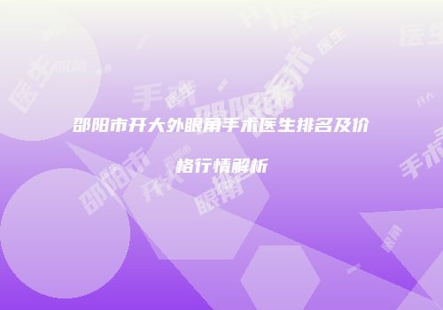 邵阳市开大外眼角手术医生排名及价格行情解析