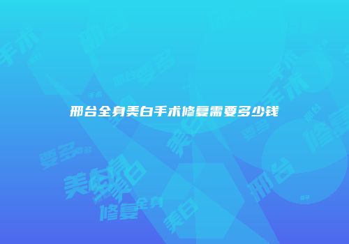 邢台全身美白手术修复需要多少钱