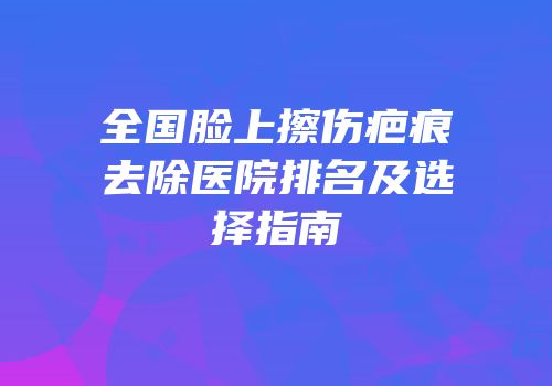 全国脸上擦伤疤痕去除医院排名及选择指南