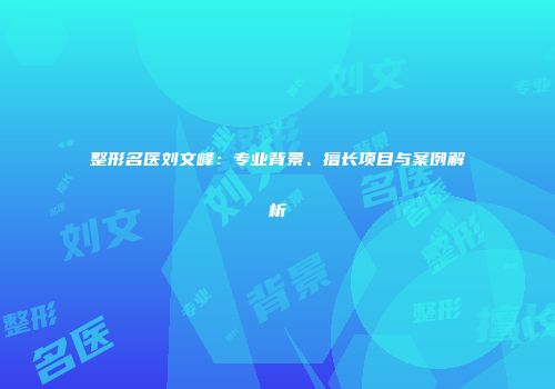 整形名医刘文峰：专业背景、擅长项目与案例解析