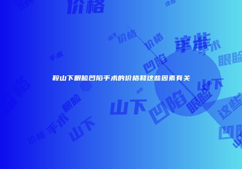 鞍山下眼睑凹陷手术的价格和这些因素有关