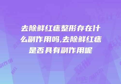 去除鲜红痣整形存在什么副作用吗,去除鲜红痣是否具有副作用呢