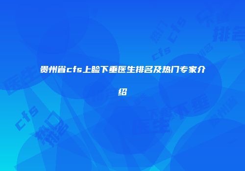 贵州省cfs上睑下垂医生排名及热门专家介绍