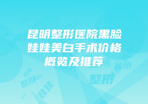 昆明整形医院黑脸娃娃美白手术价格概览及推荐