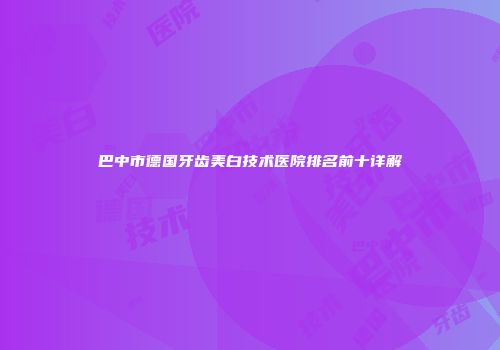 巴中市德国牙齿美白技术医院排名前十详解