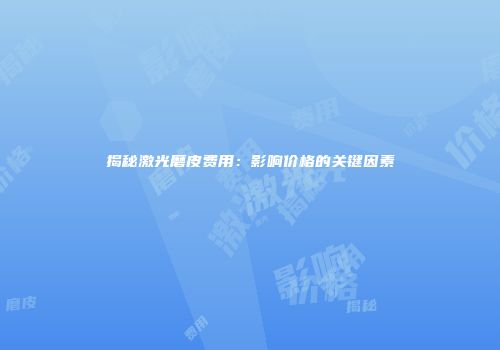 揭秘激光磨皮费用：影响价格的关键因素