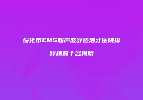 绥化市EMS超声波舒适洁牙医院排行榜前十名揭晓