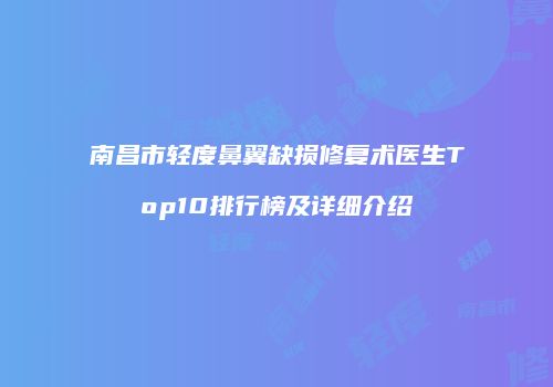 南昌市轻度鼻翼缺损修复术医生Top10排行榜及详细介绍