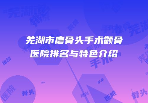 芜湖市磨骨头手术颧骨医院排名与特色介绍